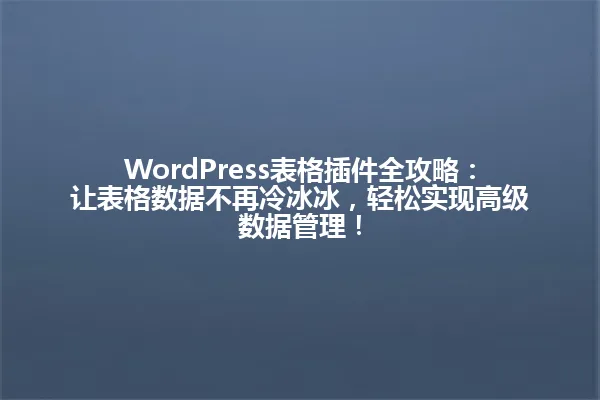 WordPress表格插件全攻略:让表格数据不再冷冰冰,轻松实现高级数据管理! 一