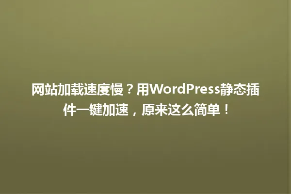 网站加载速度慢?用WordPress静态插件一键加速,原来这么简单! 一