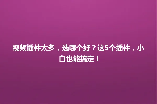 视频插件太多，选哪个好？这5个插件，小白也能搞定！ 一