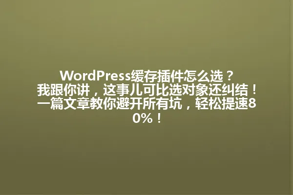 WordPress缓存插件怎么选？我跟你讲，这事儿可比选对象还纠结！一篇文章教你避开所有坑，轻松提速80%！ 一