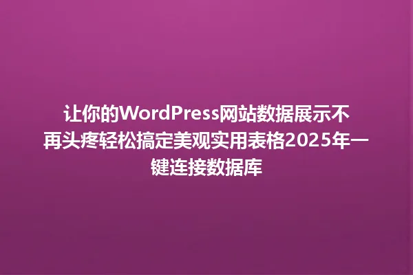 让你的WordPress网站数据展示不再头疼轻松搞定美观实用表格2025年一键连接数据库 一