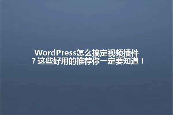 WordPress怎么搞定视频插件？这些好用的推荐你一定要知道！ 一