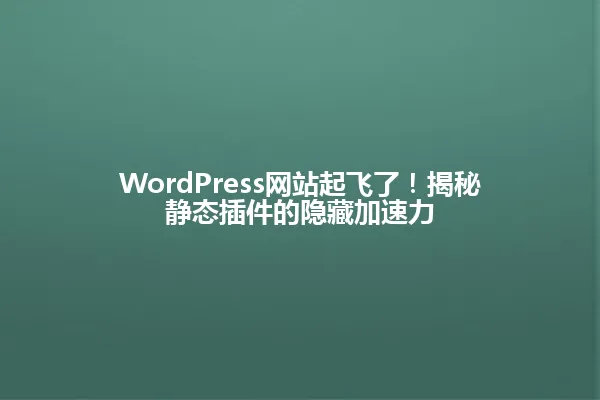 WordPress网站起飞了!揭秘静态插件的隐藏加速力 一