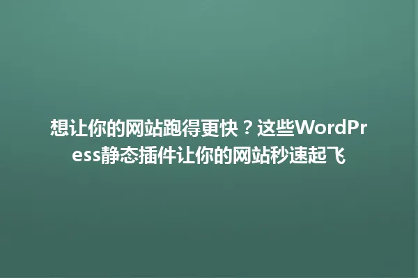 想让你的网站跑得更快?这些WordPress静态插件让你的网站秒速起飞 一