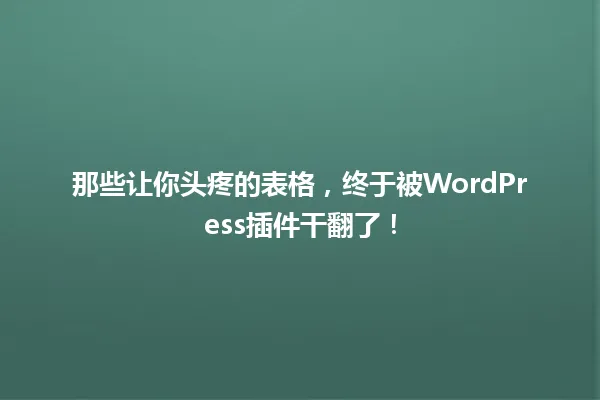 那些让你头疼的表格,终于被WordPress插件干翻了! 一