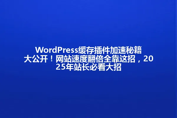 WordPress缓存插件加速秘籍大公开!网站速度翻倍全靠这招,2025年站长必看大招 一