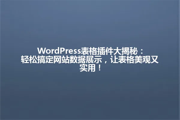 WordPress表格插件大揭秘:轻松搞定网站数据展示,让表格美观又实用! 一