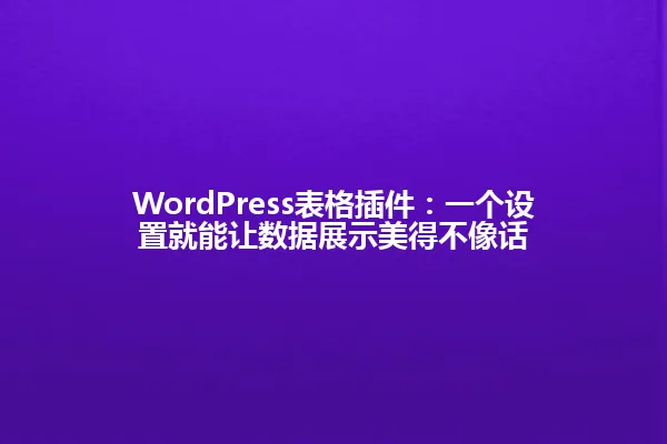 WordPress表格插件:一个设置就能让数据展示美得不像话 一