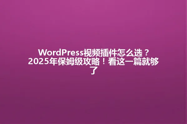 WordPress视频插件怎么选？2025年保姆级攻略！看这一篇就够了 一