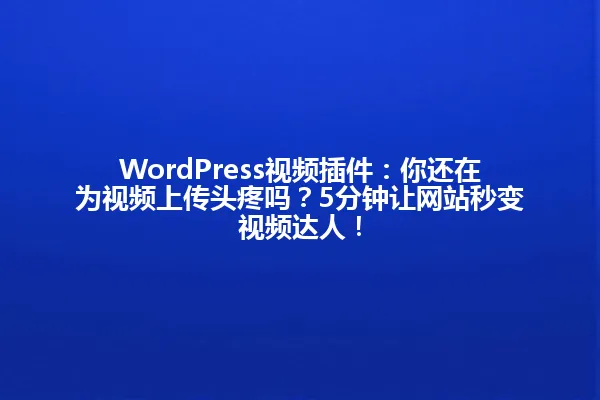 WordPress视频插件:你还在为视频上传头疼吗?5分钟让网站秒变视频达人! 一