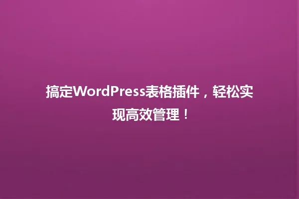 搞定WordPress表格插件,轻松实现高效管理! 一