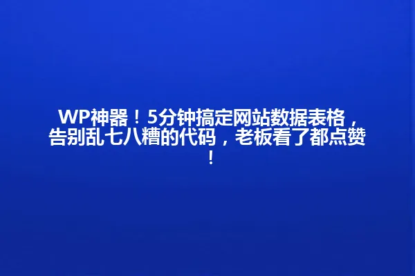 WP神器!5分钟搞定网站数据表格,告别乱七八糟的代码,老板看了都点赞! 一