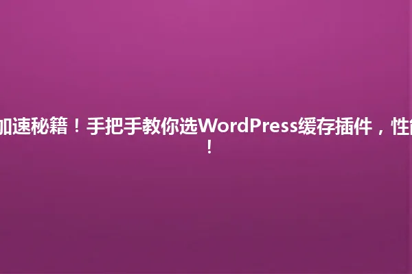 2025年网站加速秘籍!手把手教你选WordPress缓存插件,性能飙升不是梦! 一