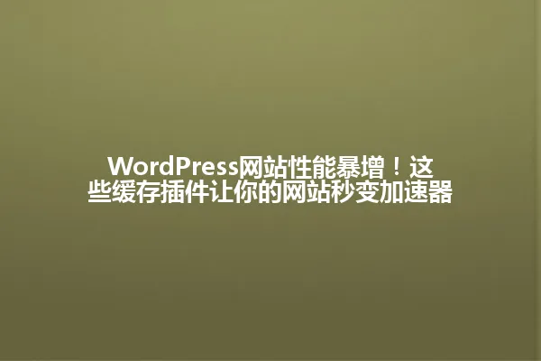 WordPress网站性能暴增!这些缓存插件让你的网站秒变加速器 一