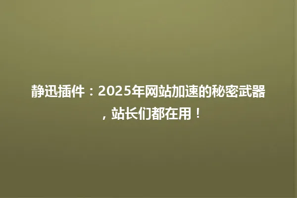 静迅插件:2025年网站加速的秘密武器,站长们都在用! 一