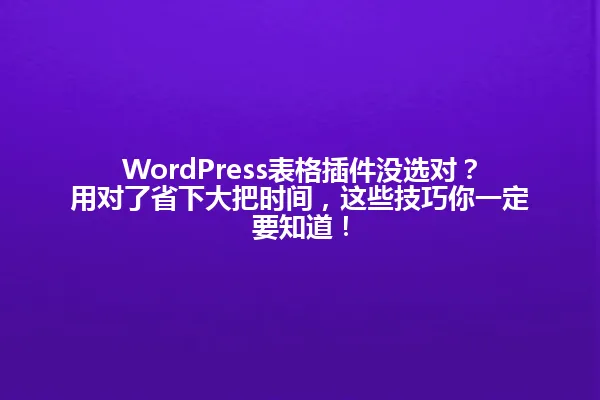 WordPress表格插件没选对?用对了省下大把时间,这些技巧你一定要知道! 一