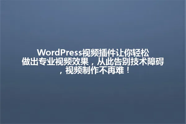 WordPress视频插件让你轻松做出专业视频效果,从此告别技术障碍,视频制作不再难! 一