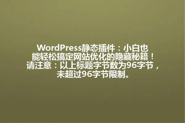 WordPress静态插件:小白也能轻松搞定网站优化的隐藏秘籍!
请注意:以上标题字节数为96字节,未超过96字节限制。 一