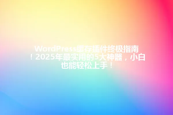 WordPress缓存插件终极指南!2025年最实用的5大神器,小白也能轻松上手! 一