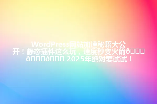 WordPress网站加速秘籍大公开!静态插件这么玩,速度秒变火箭🚀🚀🚀 2025年绝对要试试! 一