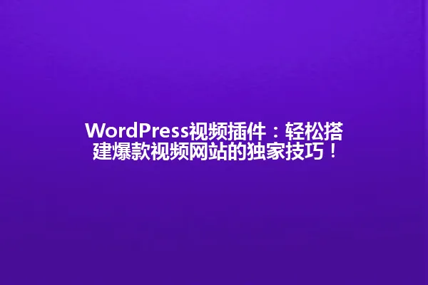 WordPress视频插件:轻松搭建爆款视频网站的独家技巧! 一