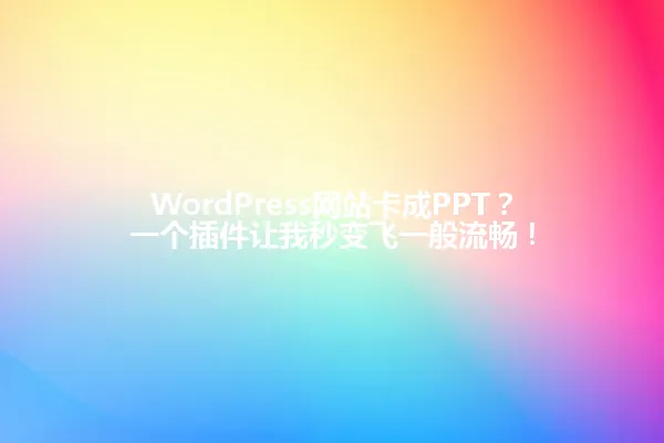 WordPress网站卡成PPT?一个插件让我秒变飞一般流畅! 一