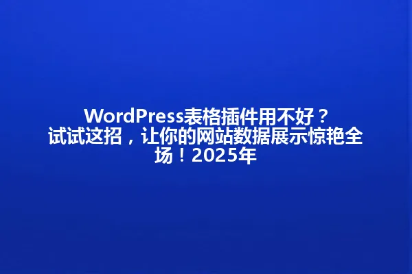 WordPress表格插件用不好?试试这招,让你的网站数据展示惊艳全场!2025年 一