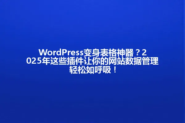 WordPress变身表格神器?2025年这些插件让你的网站数据管理轻松如呼吸! 一