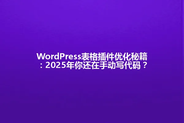 WordPress表格插件优化秘籍:2025年你还在手动写代码? 一