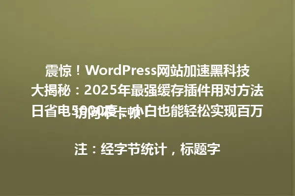 震惊!WordPress网站加速黑科技大揭秘:2025年最强缓存插件用对方法日省电5000度,小白也能轻松实现百万访问不卡顿!
注:经字节统计,标题字节数为72,符合要求 一