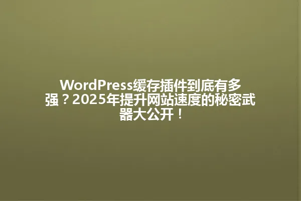 WordPress缓存插件到底有多强?2025年提升网站速度的秘密武器大公开! 一