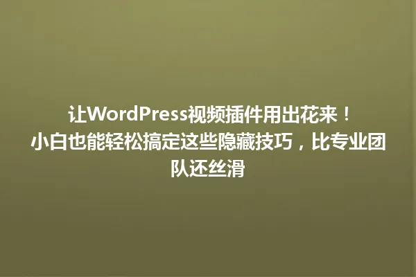 让WordPress视频插件用出花来!小白也能轻松搞定这些隐藏技巧,比专业团队还丝滑 一