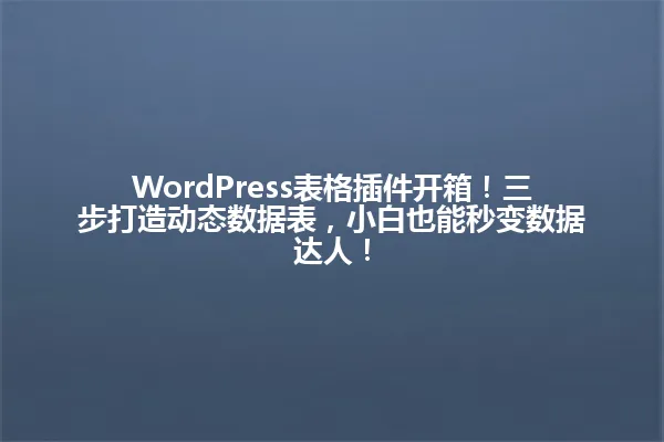 WordPress表格插件开箱!三步打造动态数据表,小白也能秒变数据达人! 一