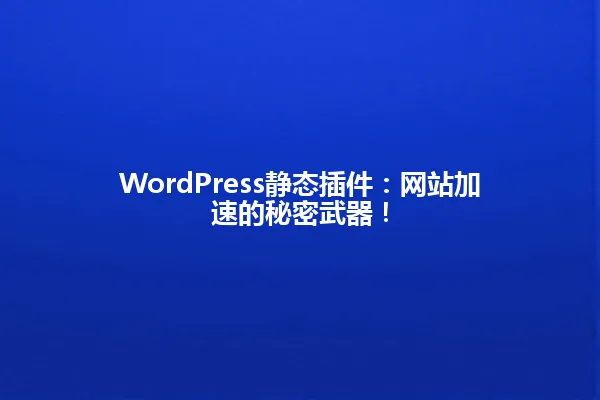 WordPress静态插件:网站加速的秘密武器! 一