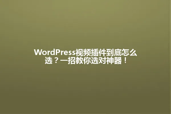 WordPress视频插件到底怎么选?一招教你选对神器! 一
