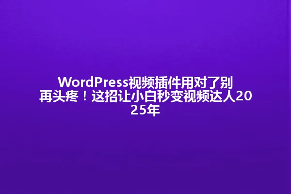 WordPress视频插件用对了别再头疼!这招让小白秒变视频达人2025年 一