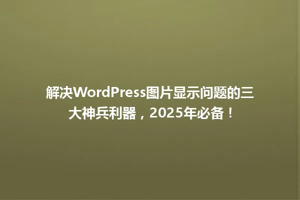 解决WordPress图片显示问题的三大神兵利器,2025年必备! 一