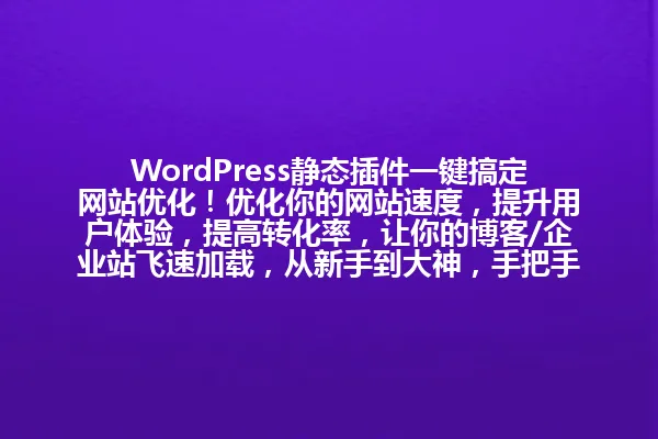 WordPress静态插件一键搞定网站优化!优化你的网站速度,提升用户体验,提高转化率,让你的博客/企业站飞速加载,从新手到大神,手把手教你玩转静态插件! 一