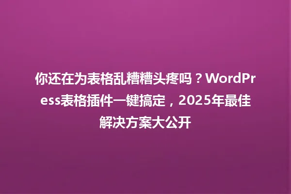 你还在为表格乱糟糟头疼吗?WordPress表格插件一键搞定,2025年最佳解决方案大公开 一