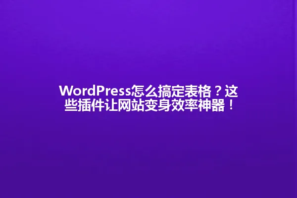 WordPress怎么搞定表格?这些插件让网站变身效率神器! 一