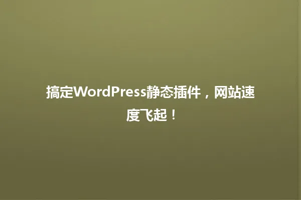 搞定WordPress静态插件,网站速度飞起! 一