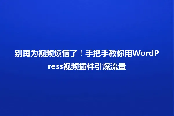 别再为视频烦恼了!手把手教你用WordPress视频插件引爆流量 一