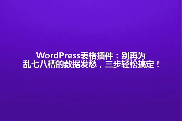 WordPress表格插件:别再为乱七八糟的数据发愁,三步轻松搞定! 一