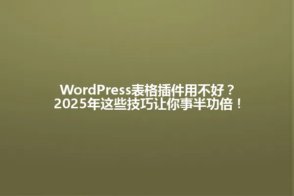 WordPress表格插件用不好？2025年这些技巧让你事半功倍！ 一
