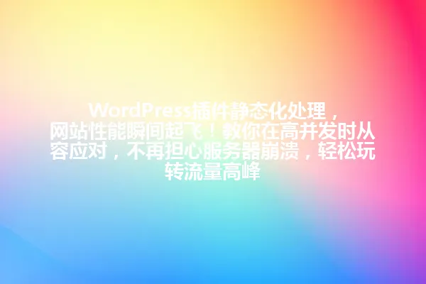 WordPress插件静态化处理,网站性能瞬间起飞!教你在高并发时从容应对,不再担心服务器崩溃,轻松玩转流量高峰 一