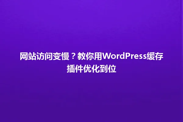网站访问变慢?教你用WordPress缓存插件优化到位 一
