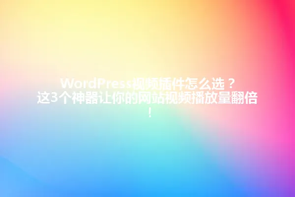 WordPress视频插件怎么选?这3个神器让你的网站视频播放量翻倍! 一