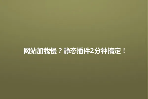 网站加载慢?静态插件2分钟搞定! 一
