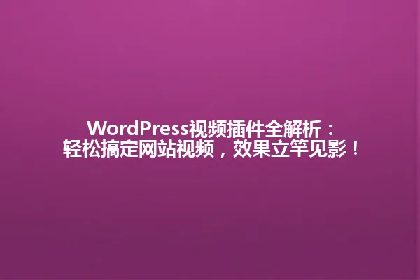 WordPress视频插件全解析:轻松搞定网站视频,效果立竿见影! 一
