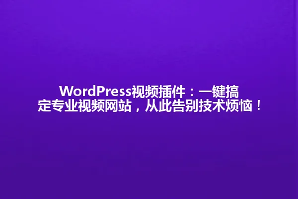 WordPress视频插件:一键搞定专业视频网站,从此告别技术烦恼! 一